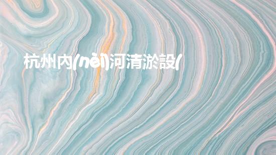 杭州內(nèi)河清淤設(shè)備價(jià)格曝光！驚人的報(bào)價(jià)讓人瞠目結(jié)舌，你猜能有多少？